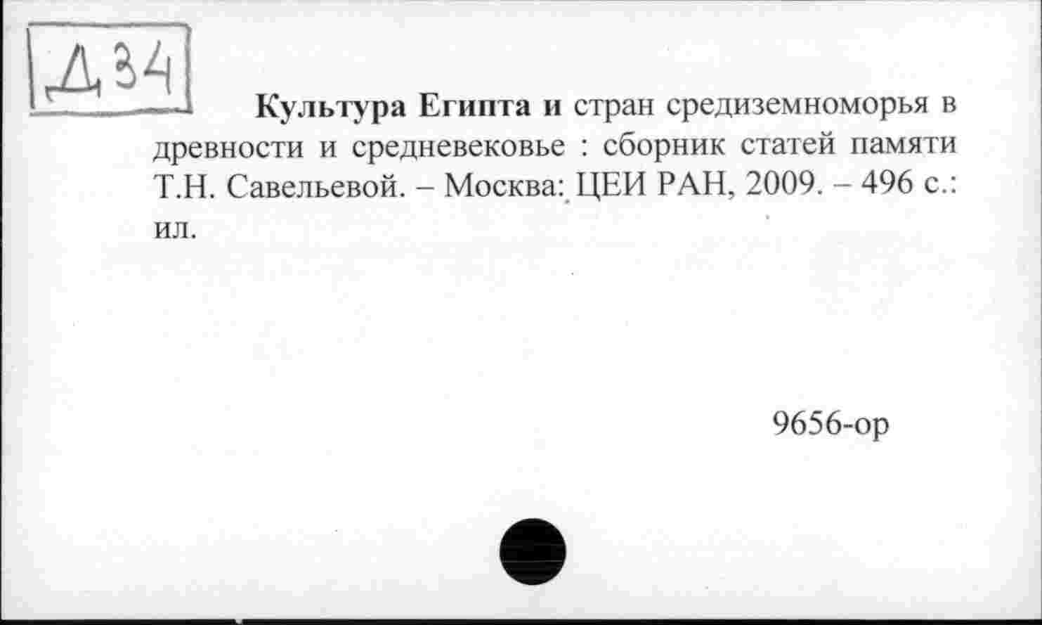 ﻿4Л4
Культура Египта и стран Средиземноморья в
древности и средневековье : сборник статей памяти Т.Н. Савельевой. - Москва: ЦЕН РАН, 2009. - 496 с.:
ил.
9656-ор